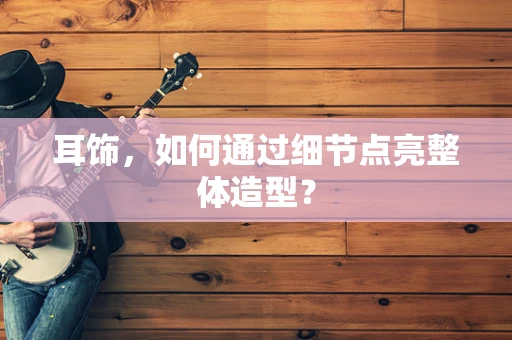 耳饰，如何通过细节点亮整体造型？