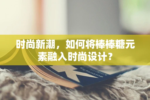 时尚新潮，如何将棒棒糖元素融入时尚设计？