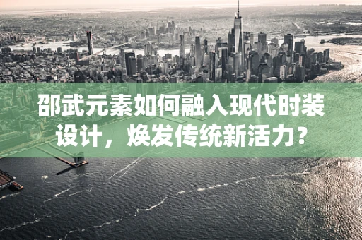邵武元素如何融入现代时装设计，焕发传统新活力？