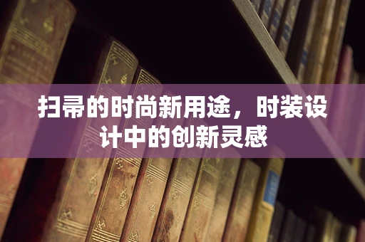 扫帚的时尚新用途，时装设计中的创新灵感
