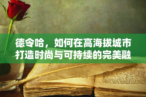 德令哈，如何在高海拔城市打造时尚与可持续的完美融合？