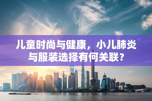 儿童时尚与健康，小儿肺炎与服装选择有何关联？