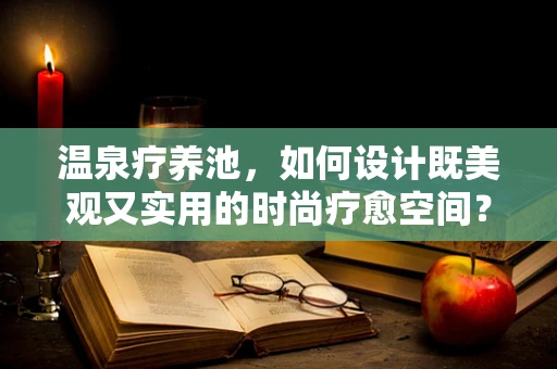 温泉疗养池，如何设计既美观又实用的时尚疗愈空间？