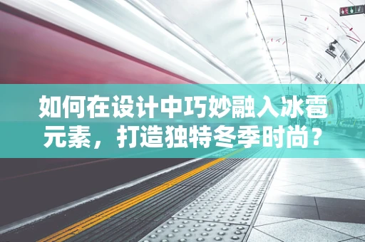 如何在设计中巧妙融入冰雹元素，打造独特冬季时尚？