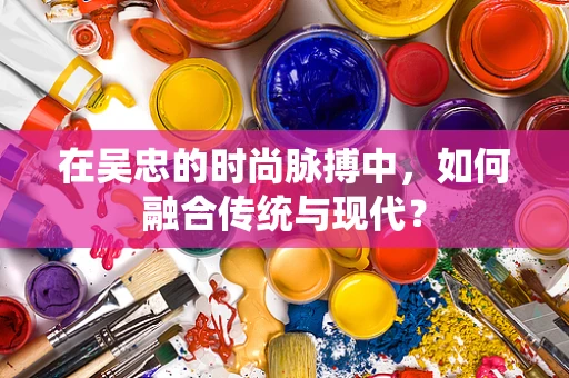 在吴忠的时尚脉搏中，如何融合传统与现代？