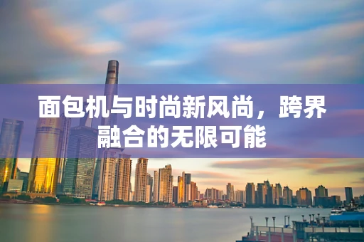 面包机与时尚新风尚，跨界融合的无限可能