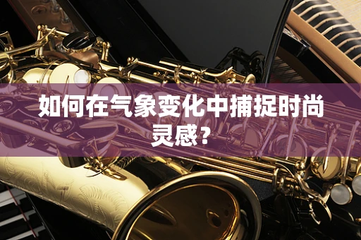 如何在气象变化中捕捉时尚灵感？