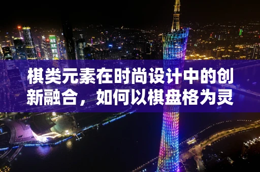 棋类元素在时尚设计中的创新融合，如何以棋盘格为灵感，打造独特时尚风格？