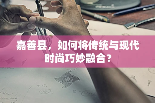 嘉善县，如何将传统与现代时尚巧妙融合？