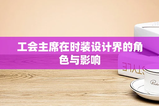 工会主席在时装设计界的角色与影响