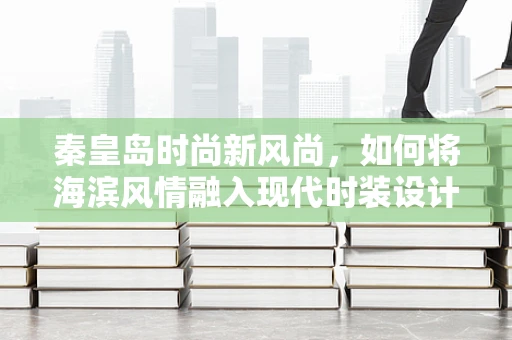 秦皇岛时尚新风尚，如何将海滨风情融入现代时装设计？