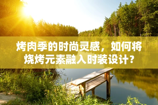 烤肉季的时尚灵感，如何将烧烤元素融入时装设计？