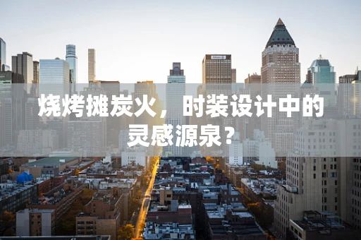 烧烤摊炭火，时装设计中的灵感源泉？