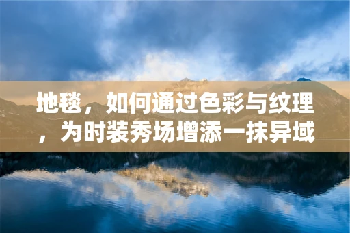 地毯，如何通过色彩与纹理，为时装秀场增添一抹异域风情？