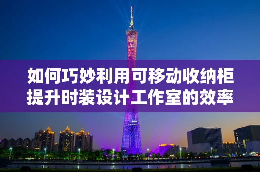 如何巧妙利用可移动收纳柜提升时装设计工作室的效率与风格？