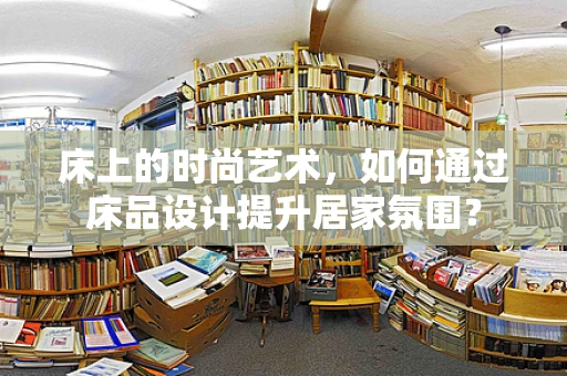 床上的时尚艺术，如何通过床品设计提升居家氛围？
