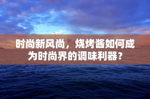 时尚新风尚，烧烤酱如何成为时尚界的调味利器？