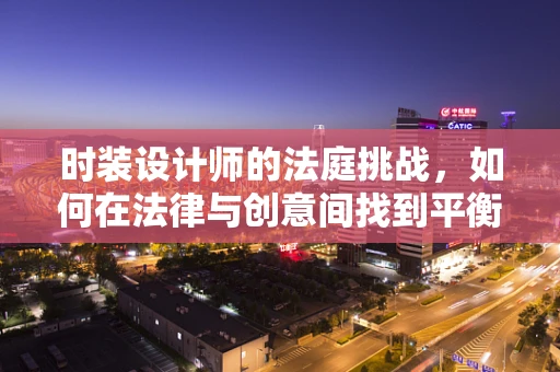 时装设计师的法庭挑战，如何在法律与创意间找到平衡？