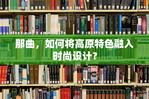 那曲，如何将高原特色融入时尚设计？