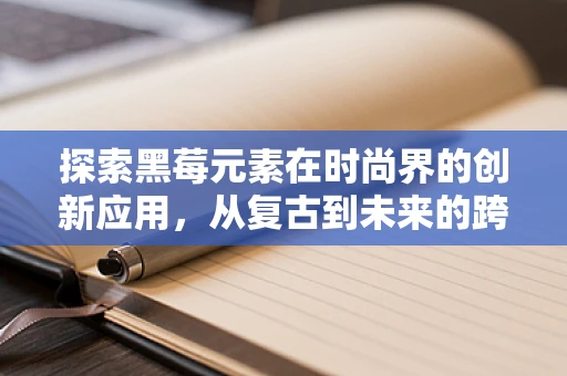 探索黑莓元素在时尚界的创新应用，从复古到未来的跨界之旅