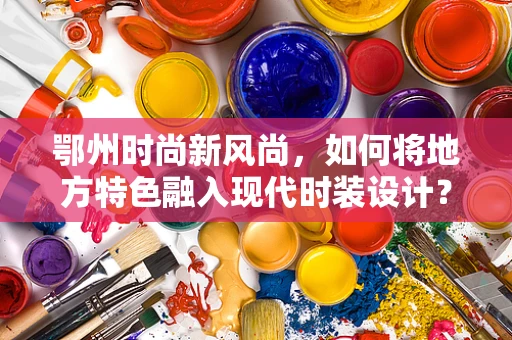 鄂州时尚新风尚，如何将地方特色融入现代时装设计？