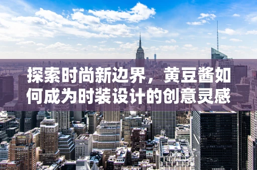 探索时尚新边界，黄豆酱如何成为时装设计的创意灵感源泉？