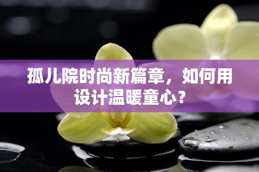 孤儿院时尚新篇章，如何用设计温暖童心？