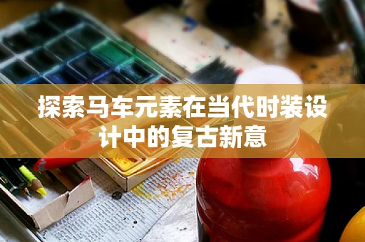 探索马车元素在当代时装设计中的复古新意