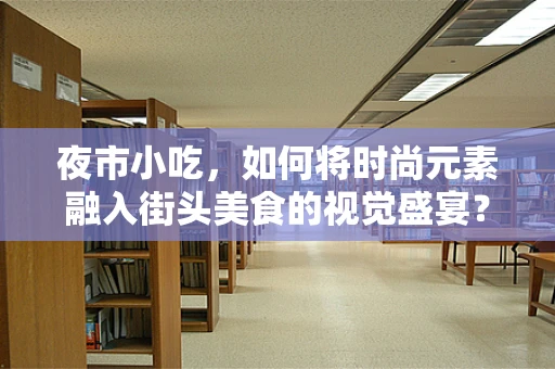 夜市小吃，如何将时尚元素融入街头美食的视觉盛宴？