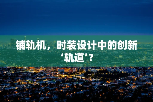 铺轨机，时装设计中的创新‘轨道’？