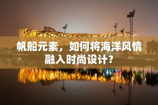 帆船元素，如何将海洋风情融入时尚设计？