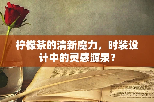 柠檬茶的清新魔力，时装设计中的灵感源泉？