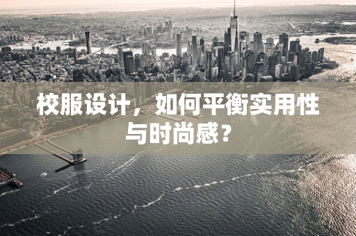 校服设计，如何平衡实用性与时尚感？