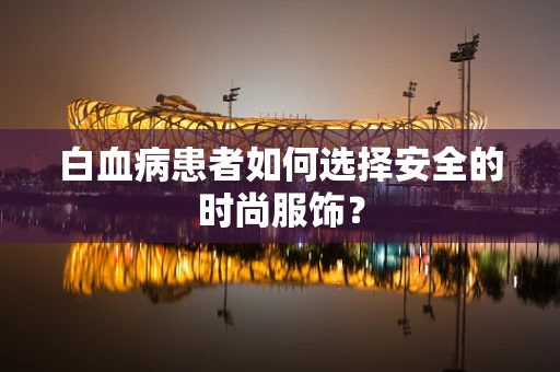 白血病患者如何选择安全的时尚服饰？