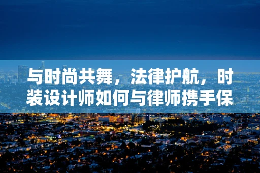 与时尚共舞，法律护航，时装设计师如何与律师携手保护创意？
