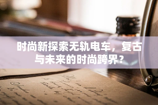 时尚新探索无轨电车，复古与未来的时尚跨界？