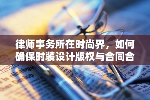 律师事务所在时尚界，如何确保时装设计版权与合同合规？