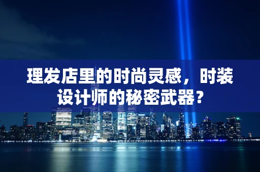 理发店里的时尚灵感，时装设计师的秘密武器？