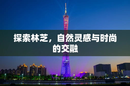 探索林芝，自然灵感与时尚的交融