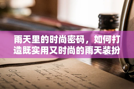 雨天里的时尚密码，如何打造既实用又时尚的雨天装扮？