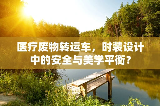 医疗废物转运车，时装设计中的安全与美学平衡？