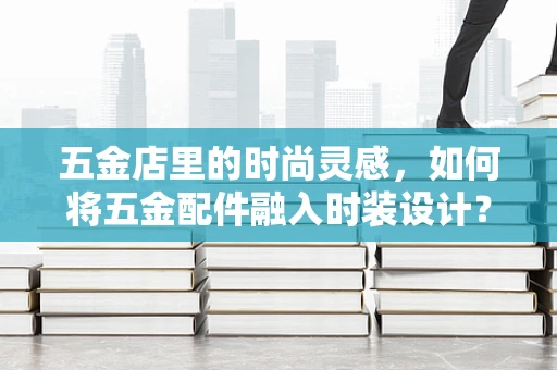 五金店里的时尚灵感，如何将五金配件融入时装设计？