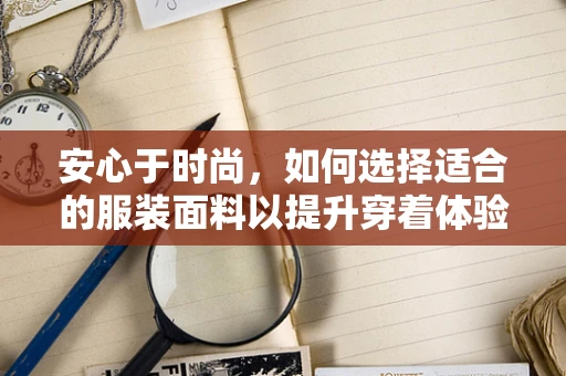 安心于时尚，如何选择适合的服装面料以提升穿着体验？