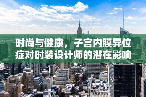 时尚与健康，子宫内膜异位症对时装设计师的潜在影响