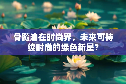 骨髓油在时尚界，未来可持续时尚的绿色新星？