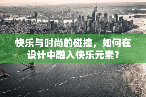 快乐与时尚的碰撞，如何在设计中融入快乐元素？