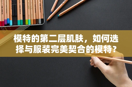 模特的第二层肌肤，如何选择与服装完美契合的模特？