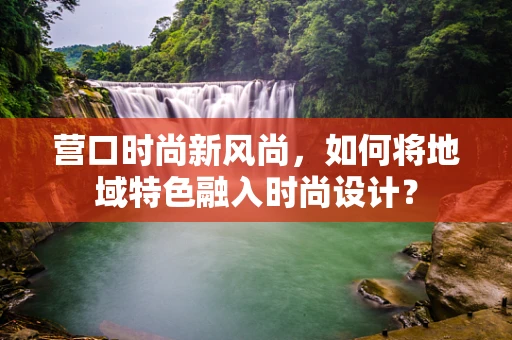 营口时尚新风尚，如何将地域特色融入时尚设计？
