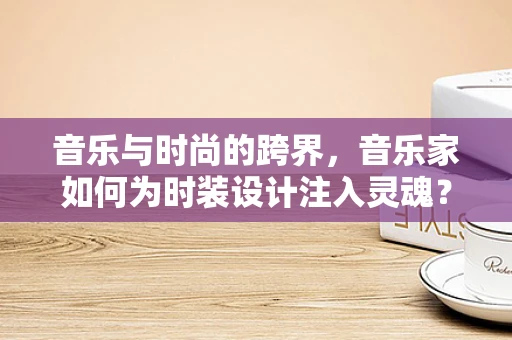 音乐与时尚的跨界，音乐家如何为时装设计注入灵魂？