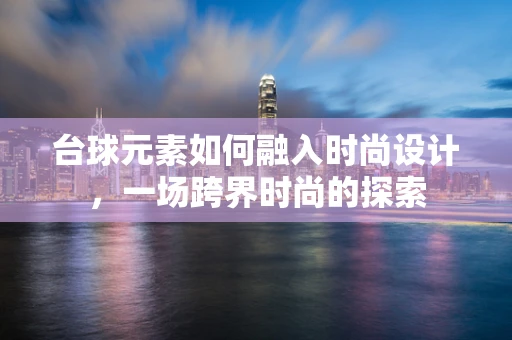 台球元素如何融入时尚设计，一场跨界时尚的探索
